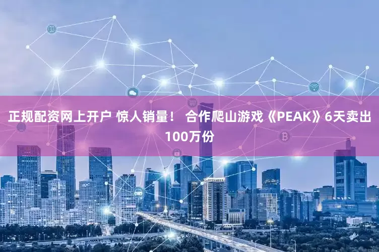 正规配资网上开户 惊人销量！ 合作爬山游戏《PEAK》6天卖出100万份