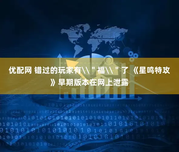 优配网 错过的玩家有\＂福\＂了 《星鸣特攻》早期版本在网上泄露
