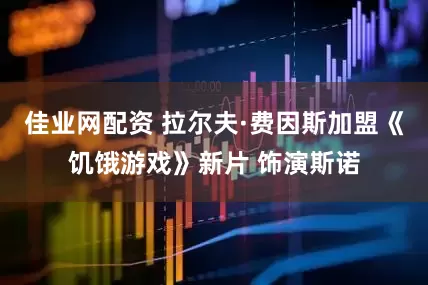 佳业网配资 拉尔夫·费因斯加盟《饥饿游戏》新片 饰演斯诺
