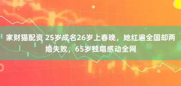 家财猫配资 25岁成名26岁上春晚，她红遍全国却两婚失败，65岁独唱感动全网
