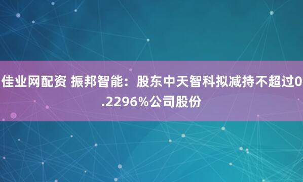 佳业网配资 振邦智能：股东中天智科拟减持不超过0.2296%公司股份
