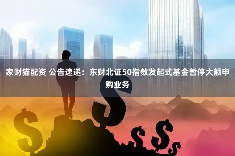 家财猫配资 公告速递：东财北证50指数发起式基金暂停大额申购业务