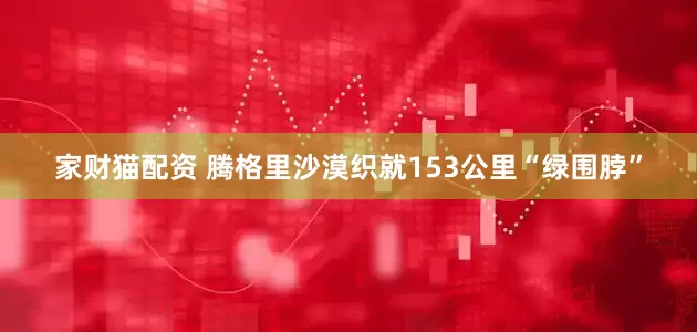 家财猫配资 腾格里沙漠织就153公里“绿围脖”