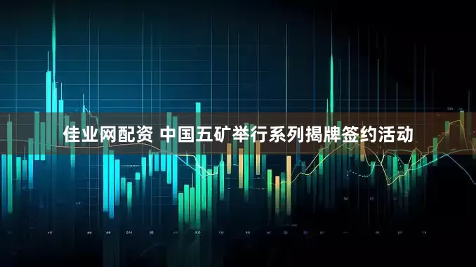 佳业网配资 中国五矿举行系列揭牌签约活动