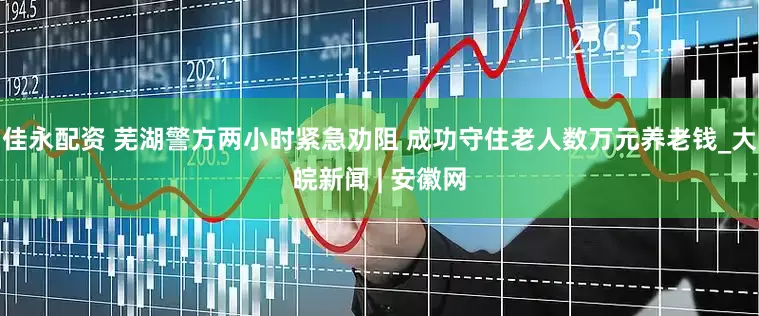 佳永配资 芜湖警方两小时紧急劝阻 成功守住老人数万元养老钱_大皖新闻 | 安徽网