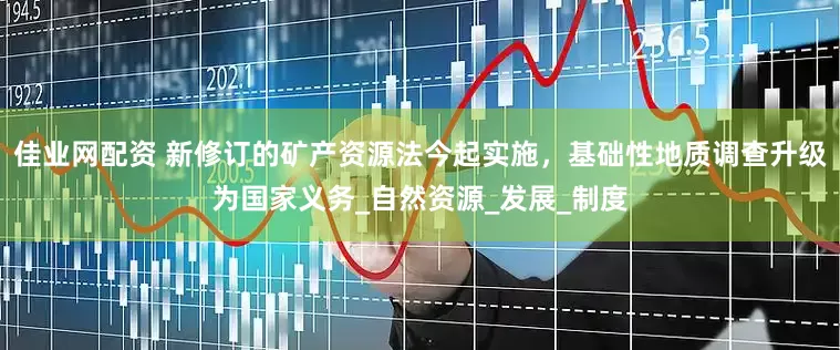 佳业网配资 新修订的矿产资源法今起实施，基础性地质调查升级为国家义务_自然资源_发展_制度