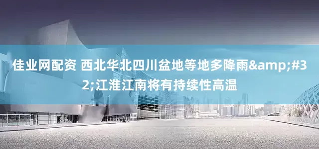 佳业网配资 西北华北四川盆地等地多降雨&#32;江淮江南将有持续性高温