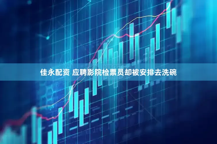 佳永配资 应聘影院检票员却被安排去洗碗