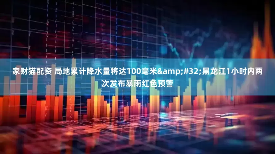 家财猫配资 局地累计降水量将达100毫米&#32;黑龙江1小时内两次发布暴雨红色预警