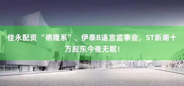佳永配资 “德隆系”、伊泰B逼宫监事会，ST新潮十万股东今夜无眠！