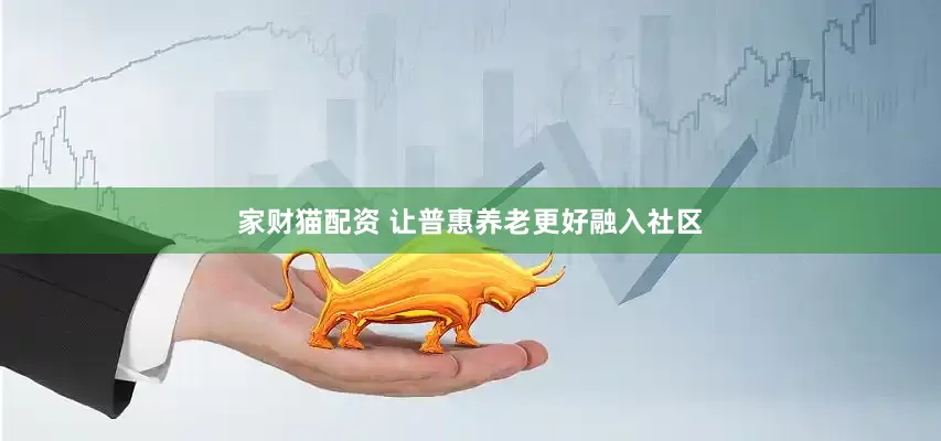 家财猫配资 让普惠养老更好融入社区