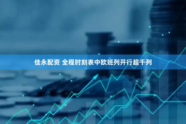 佳永配资 全程时刻表中欧班列开行超千列