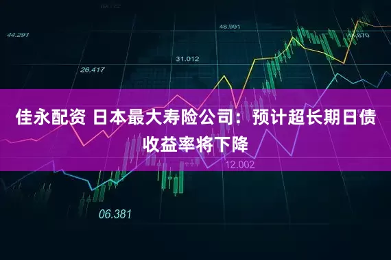 佳永配资 日本最大寿险公司：预计超长期日债收益率将下降