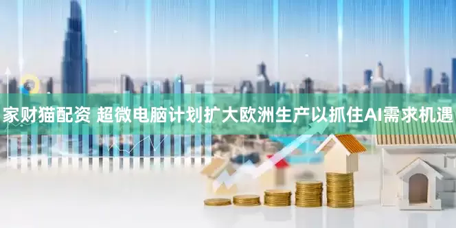 家财猫配资 超微电脑计划扩大欧洲生产以抓住AI需求机遇