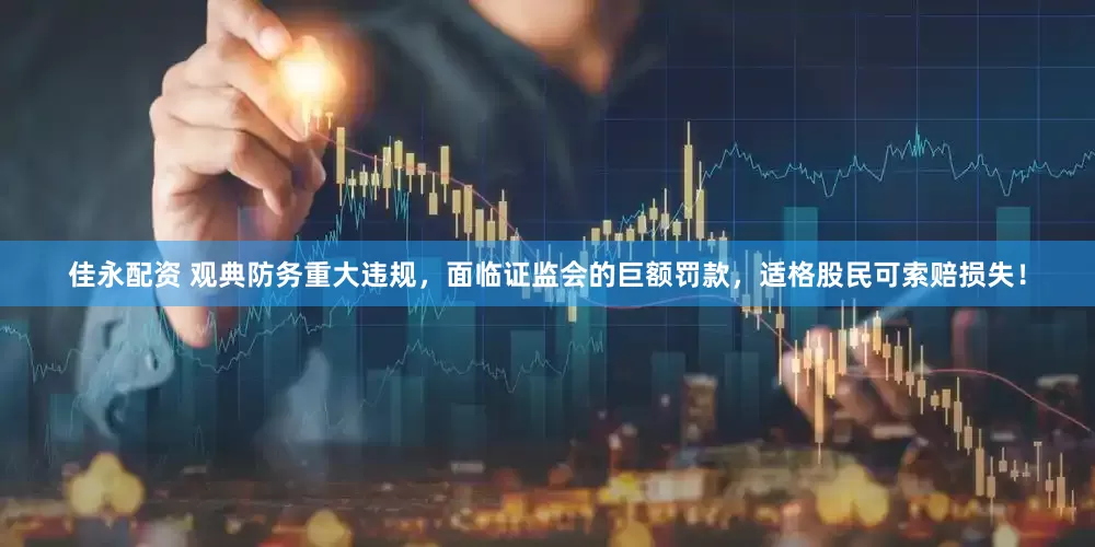 佳永配资 观典防务重大违规，面临证监会的巨额罚款，适格股民可索赔损失！