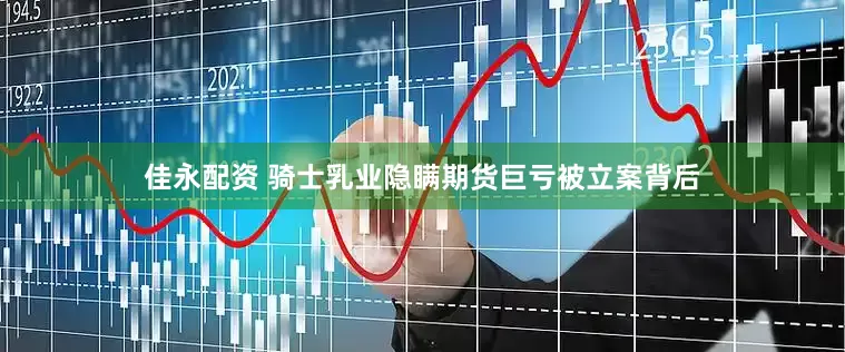 佳永配资 骑士乳业隐瞒期货巨亏被立案背后