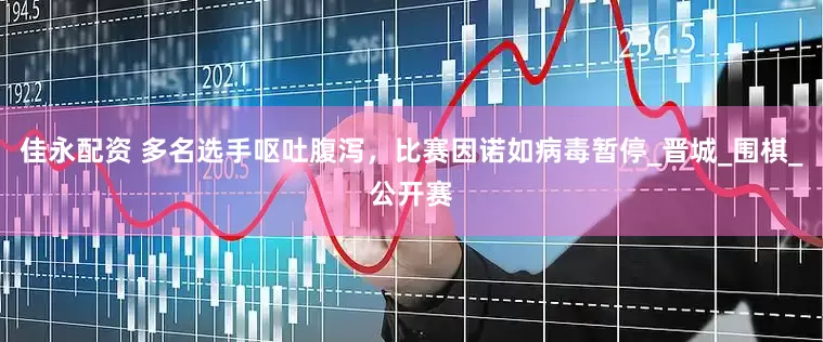 佳永配资 多名选手呕吐腹泻，比赛因诺如病毒暂停_晋城_围棋_公开赛