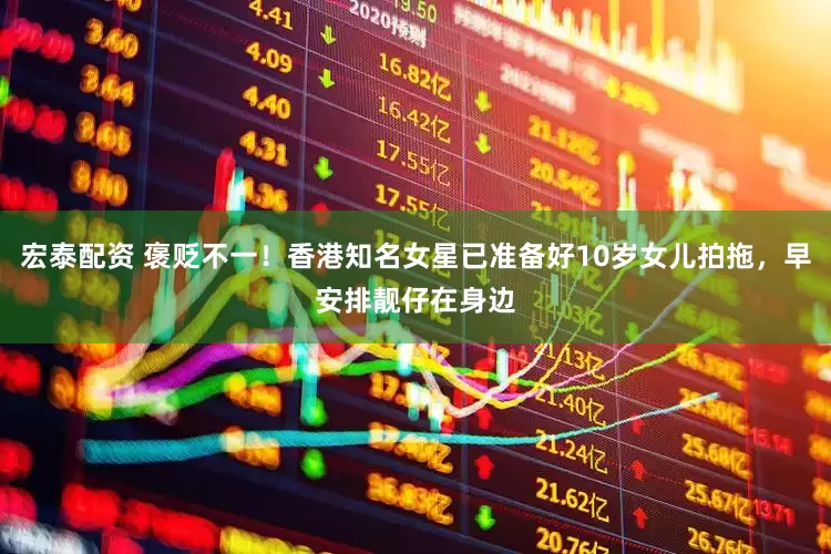 宏泰配资 褒贬不一！香港知名女星已准备好10岁女儿拍拖，早安排靓仔在身边