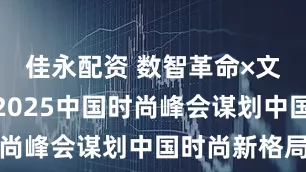 佳永配资 数智革命×文化自信：2025中国时尚峰会谋划中国时尚新格局