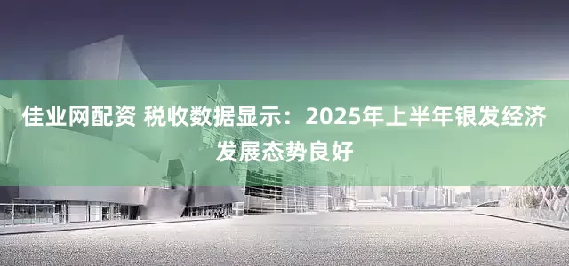 佳业网配资 税收数据显示：2025年上半年银发经济发展态势良好