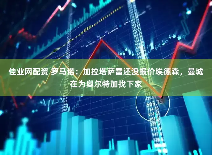 佳业网配资 罗马诺：加拉塔萨雷还没报价埃德森，曼城在为奥尔特加找下家