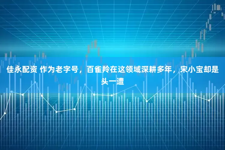 佳永配资 作为老字号，百雀羚在这领域深耕多年，宋小宝却是头一遭