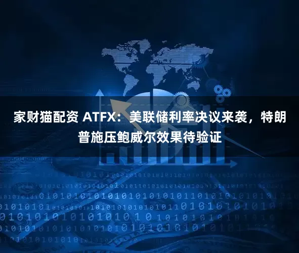 家财猫配资 ATFX：美联储利率决议来袭，特朗普施压鲍威尔效果待验证