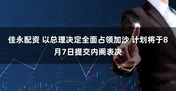 佳永配资 以总理决定全面占领加沙 计划将于8月7日提交内阁表决