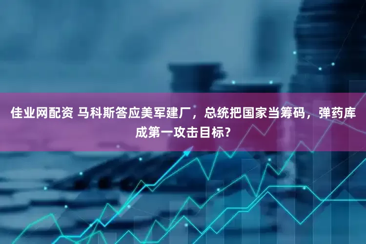 佳业网配资 马科斯答应美军建厂，总统把国家当筹码，弹药库成第一攻击目标？