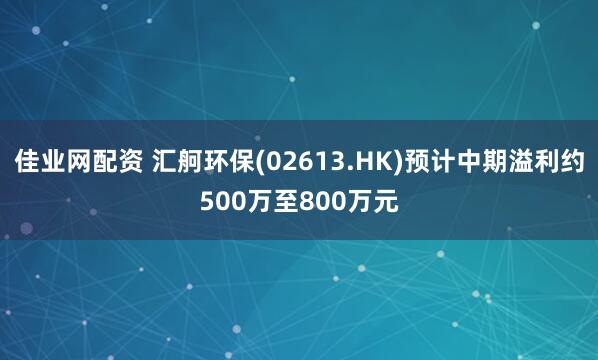 佳业网配资 汇舸环保(02613.HK)预计中期溢利约500万至800万元