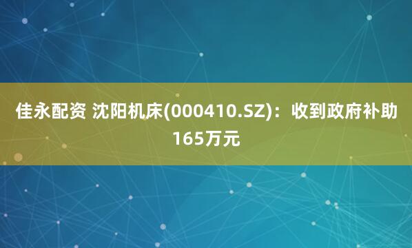 佳永配资 沈阳机床(000410.SZ)：收到政府补助165万元
