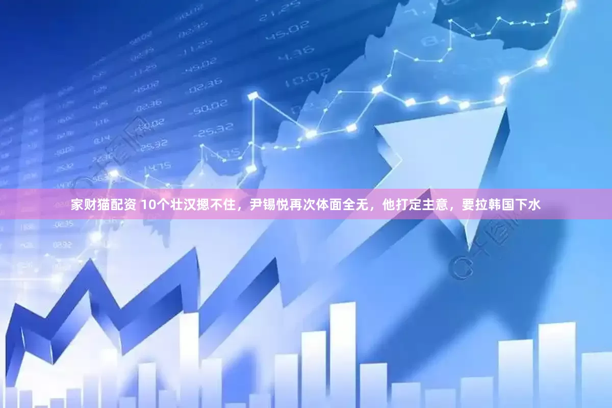 家财猫配资 10个壮汉摁不住，尹锡悦再次体面全无，他打定主意，要拉韩国下水