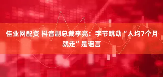 佳业网配资 抖音副总裁李亮：字节跳动“人均7个月就走”是谣言