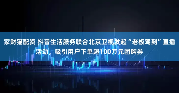 家财猫配资 抖音生活服务联合北京卫视发起“老板驾到”直播活动，吸引用户下单超100万元团购券
