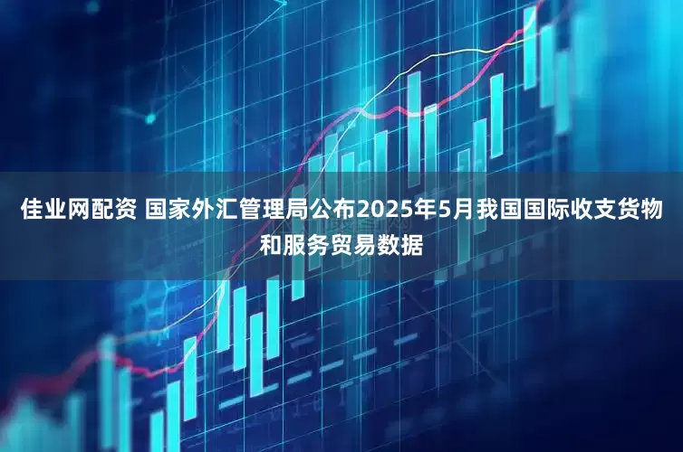 佳业网配资 国家外汇管理局公布2025年5月我国国际收支货物和服务贸易数据
