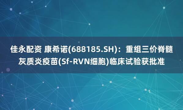 佳永配资 康希诺(688185.SH)：重组三价脊髓灰质炎疫苗(Sf-RVN细胞)临床试验获批准
