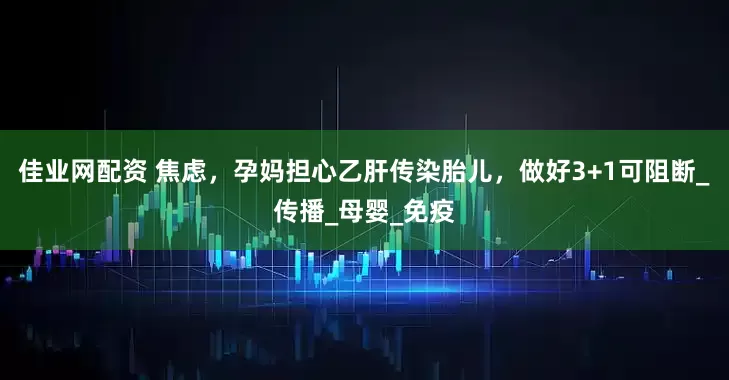 佳业网配资 焦虑，孕妈担心乙肝传染胎儿，做好3+1可阻断_传播_母婴_免疫