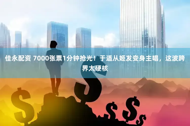 佳永配资 7000张票1分钟抢光！于适从姬发变身主唱，这波跨界太硬核