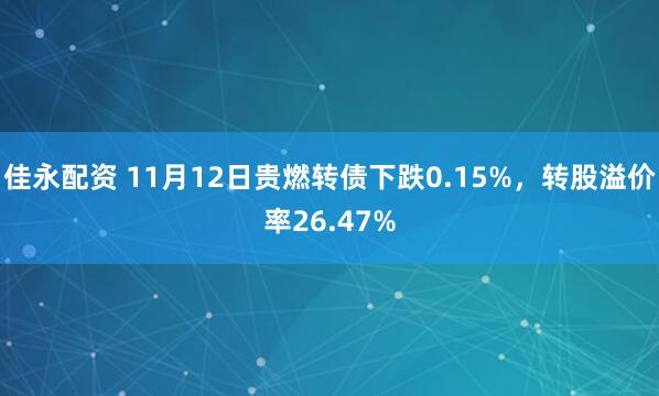 佳永配资 11月12日贵燃转债下跌0.15%，转股溢价率26.47%