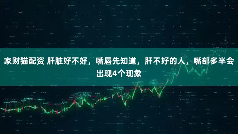 家财猫配资 肝脏好不好,嘴唇先知道,肝不好的人,嘴部多半会出现4个现象