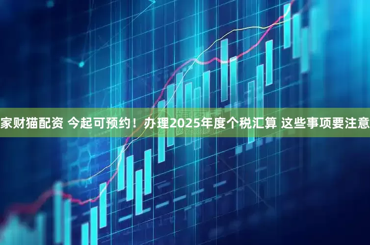 家财猫配资 今起可预约！办理2025年度个税汇算 这些事项要注意