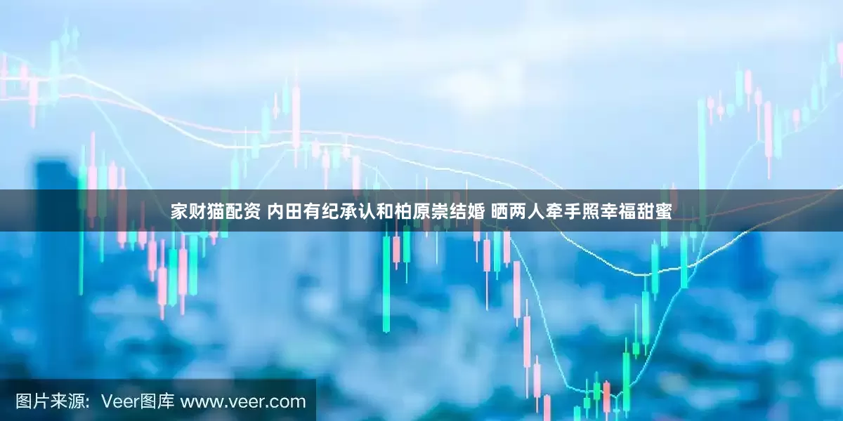 家财猫配资 内田有纪承认和柏原崇结婚 晒两人牵手照幸福甜蜜