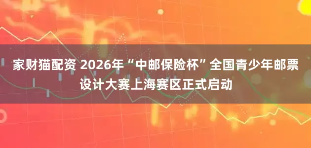 家财猫配资 2026年“中邮保险杯”全国青少年邮票设计大赛上海赛区正式启动