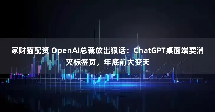 家财猫配资 OpenAI总裁放出狠话：ChatGPT桌面端要消灭标签页，年底前大变天