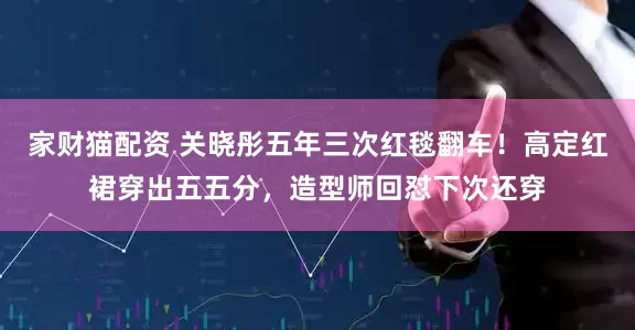 家财猫配资 关晓彤五年三次红毯翻车！高定红裙穿出五五分，造型师回怼下次还穿